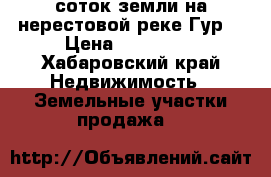 35 соток земли на нерестовой реке Гур  › Цена ­ 120 000 - Хабаровский край Недвижимость » Земельные участки продажа   